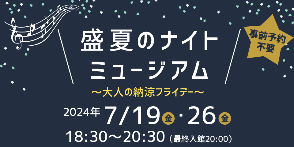 盛夏のナイトミュージアム ～大人の納涼フライデー～